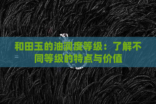 和田玉的油润度等级：了解不同等级的特点与价值