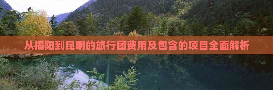 从揭阳到昆明的旅行团费用及包含的项目全面解析