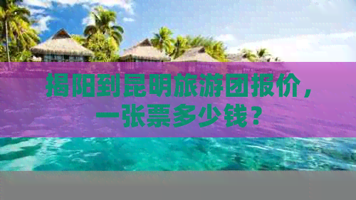 揭阳到昆明旅游团报价，一张票多少钱？