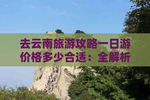 去云南旅游攻略一日游价格多少合适：全解析与推荐