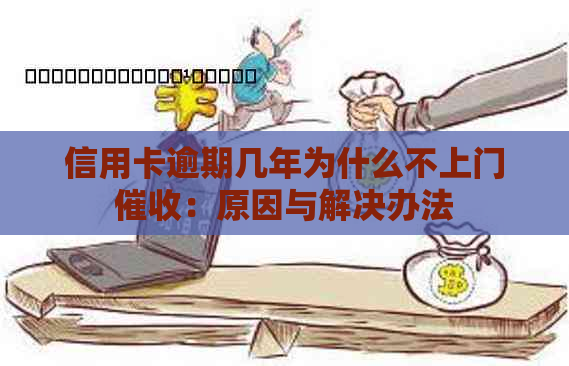 信用卡逾期几年为什么不上门：原因与解决办法