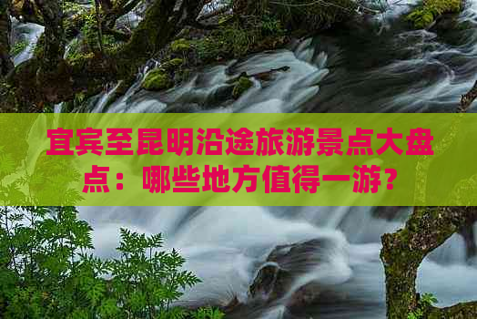 宜宾至昆明沿途旅游景点大盘点：哪些地方值得一游？