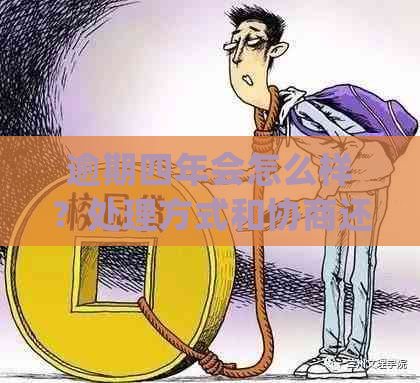 逾期四年会怎么样？处理方式和协商还款可行吗？