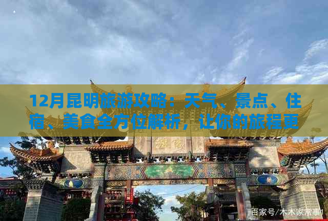 12月昆明旅游攻略：天气、景点、住宿、美食全方位解析，让你的旅程更完美！