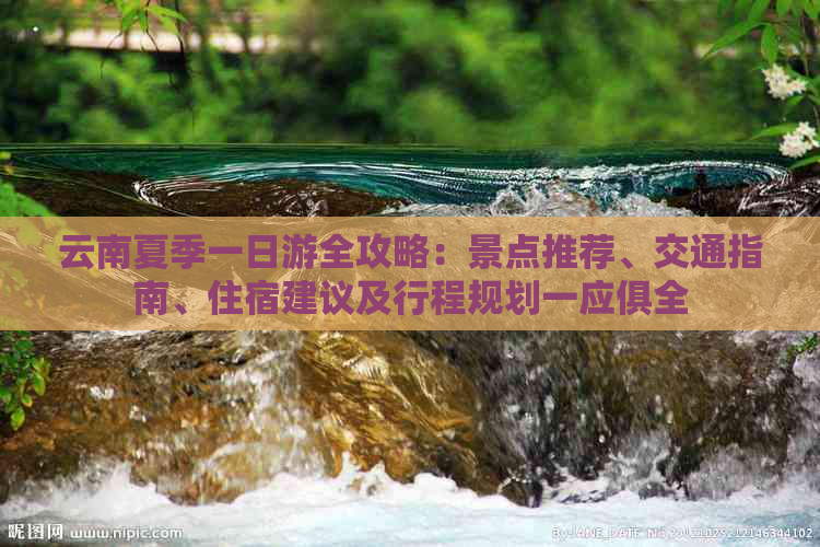 云南夏季一日游全攻略：景点推荐、交通指南、住宿建议及行程规划一应俱全