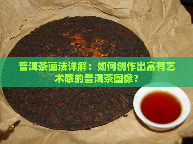 普洱茶画法详解：如何创作出富有艺术感的普洱茶图像？