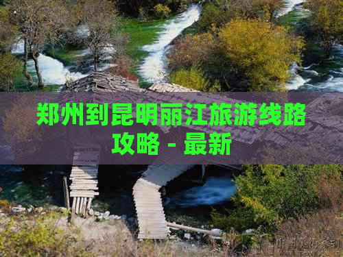 郑州到昆明丽江旅游线路攻略 - 最新