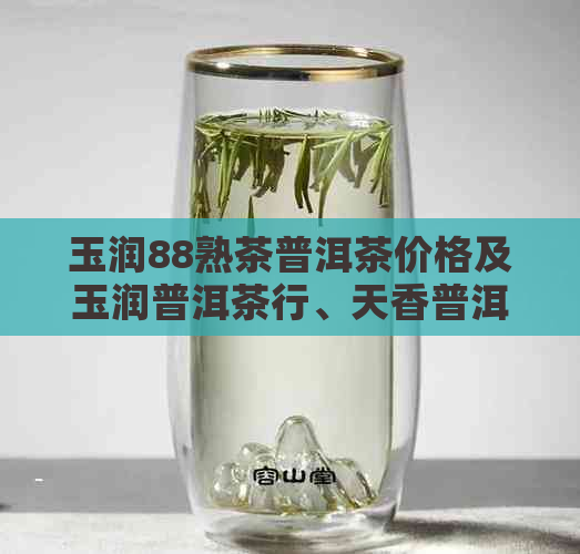 玉润88熟茶普洱茶价格及玉润普洱茶行、天香普洱价格和茶香茶叶价格汇总