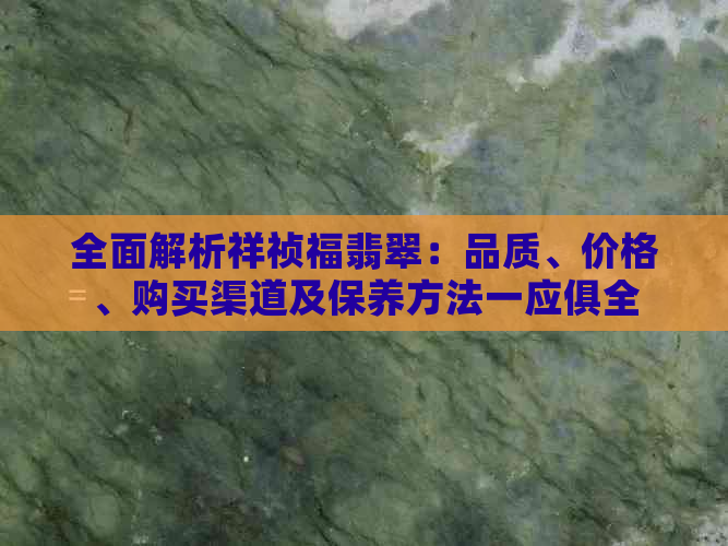 全面解析祥祯福翡翠：品质、价格、购买渠道及保养方法一应俱全