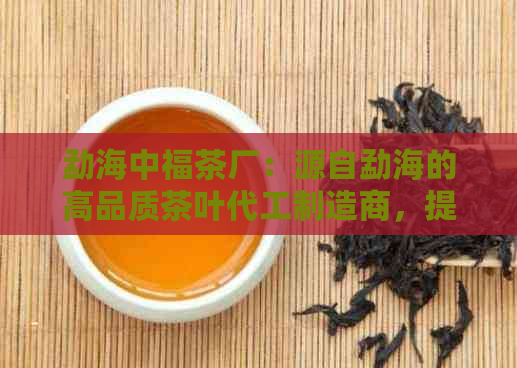 勐海中福茶厂：源自勐海的高品质茶叶代工制造商，提供一站式茶叶加工服务