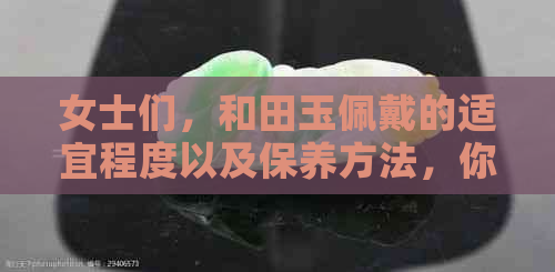 女士们，和田玉佩戴的适宜程度以及保养方法，你了解吗？