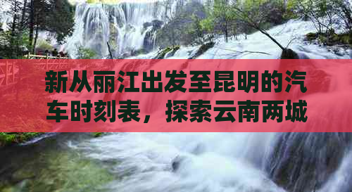 新从丽江出发至昆明的汽车时刻表，探索云南两城市间的旅游风光。