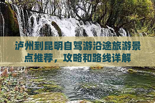 泸州到昆明自驾游沿途旅游景点推荐，攻略和路线详解