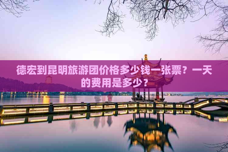 德宏到昆明旅游团价格多少钱一张票？一天的费用是多少？