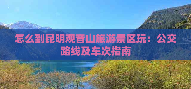 怎么到昆明观音山旅游景区玩：公交路线及车次指南