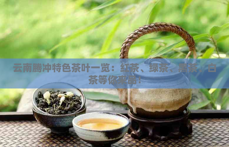 云南腾冲特色茶叶一览：红茶、绿茶、黑茶、白茶等你来品！