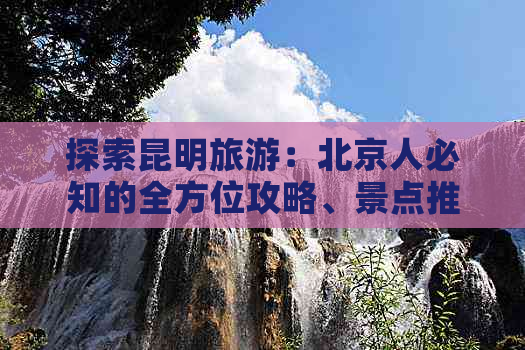 探索昆明旅游：北京人必知的全方位攻略、景点推荐、交通住宿及美食指南