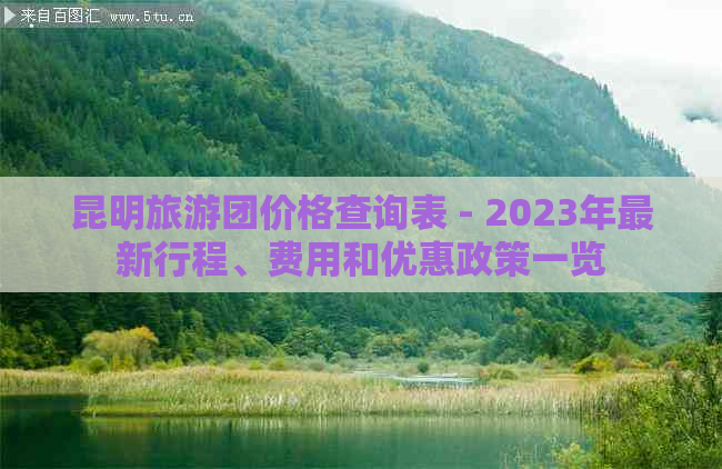 昆明旅游团价格查询表 - 2023年最新行程、费用和优惠政策一览