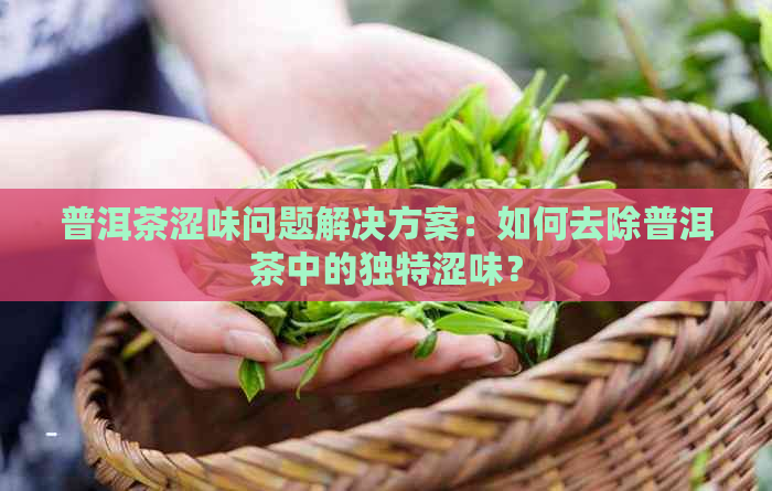 普洱茶涩味问题解决方案：如何去除普洱茶中的独特涩味？