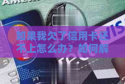 如果我欠了信用卡还不上怎么办？如何解决逾期还款问题？