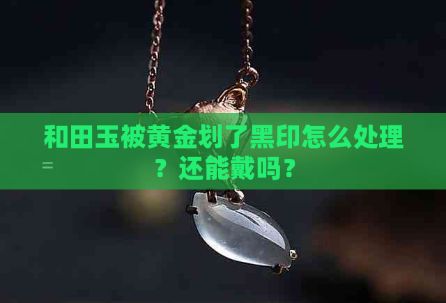 和田玉被黄金划了黑印怎么处理？还能戴吗？