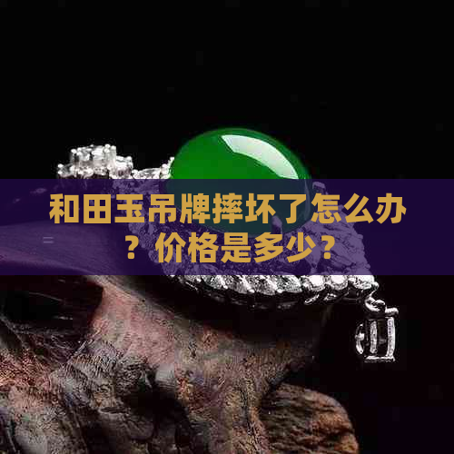 和田玉吊牌摔坏了怎么办？价格是多少？