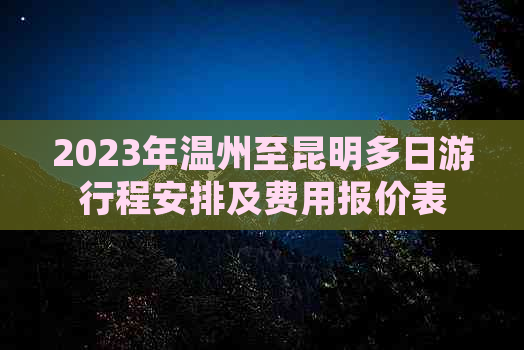 2023年温州至昆明多日     程安排及费用报价表