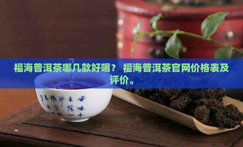 福海普洱茶哪几款好喝？ 福海普洱茶官网价格表及评价。