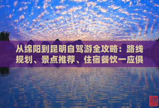 从绵阳到昆明自驾游全攻略：路线规划、景点推荐、住宿餐饮一应俱全！