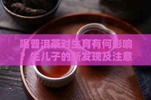 喝普洱茶对生育有何影响？生儿子的新发现及注意事项