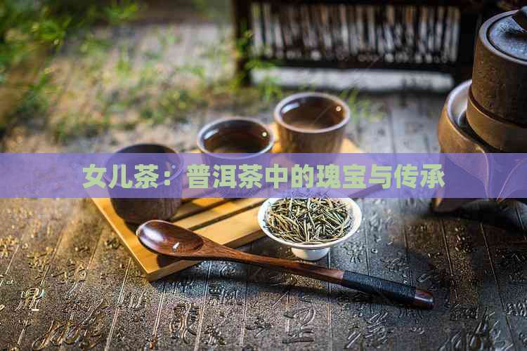 女儿茶：普洱茶中的瑰宝与传承