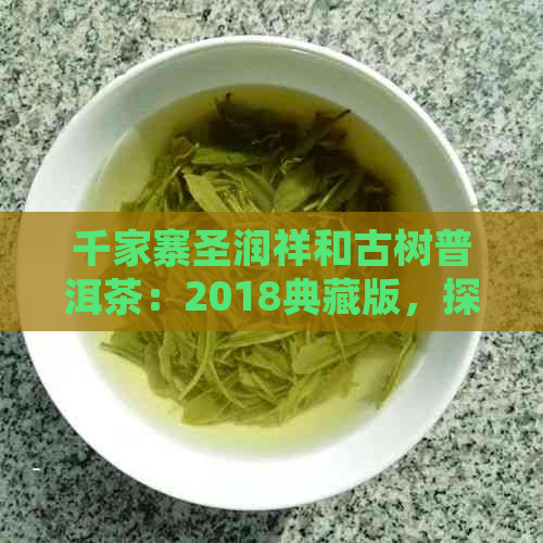 千家寨圣润祥和古树普洱茶：2018典藏版，探寻千年古树的独特韵味