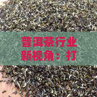 普洱茶行业新视角：打造成功商业模式与盈利策略