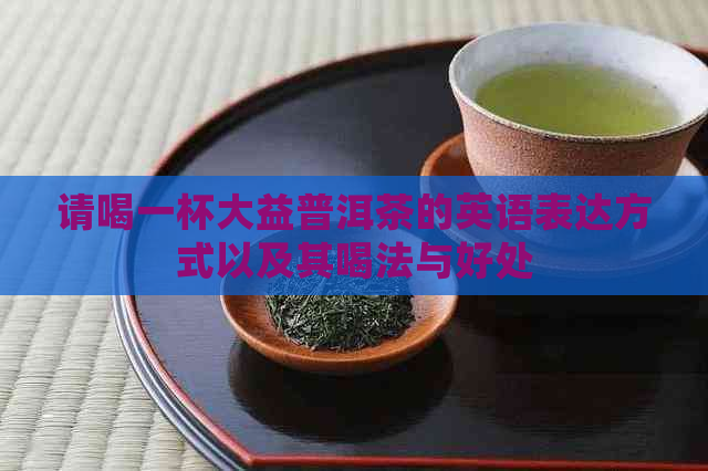 请喝一杯大益普洱茶的英语表达方式以及其喝法与好处