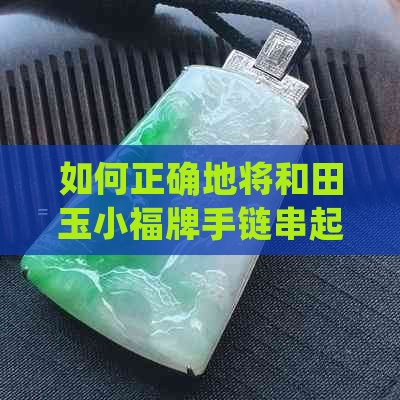 如何正确地将和田玉小福牌手链串起来：详细步骤与技巧解析