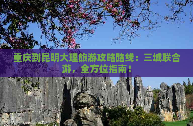 重庆到昆明大理旅游攻略路线：三城联合游，全方位指南！