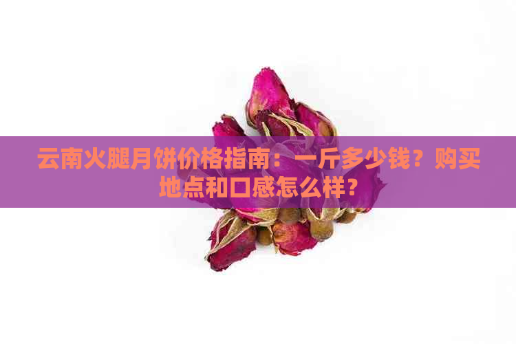 云南火腿月饼价格指南：一斤多少钱？购买地点和口感怎么样？