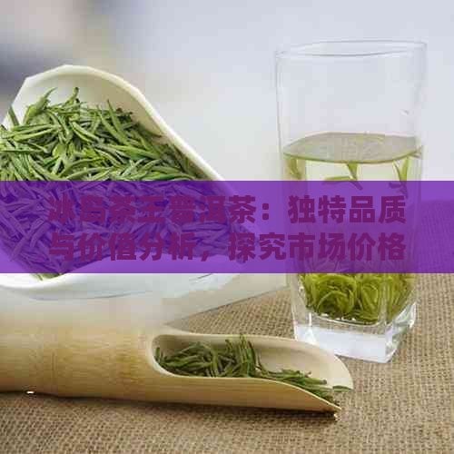 冰岛茶王普洱茶：独特品质与价值分析，探究市场价格波动