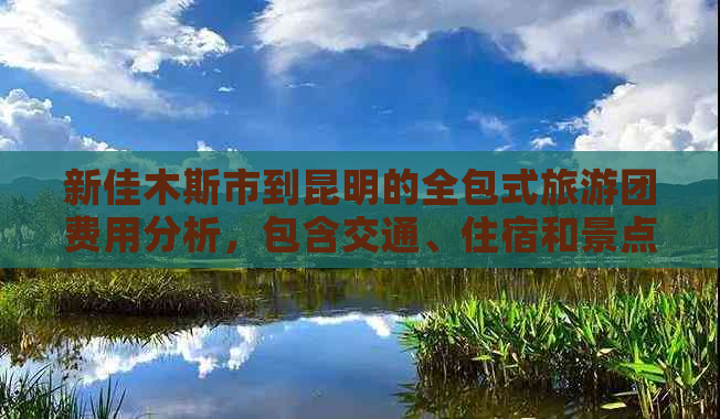 新佳木斯市到昆明的全包式旅游团费用分析，包含交通、住宿和景点门票