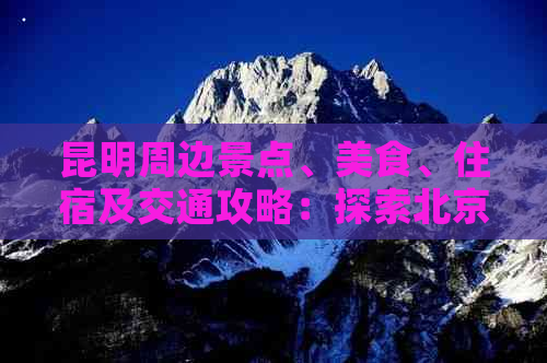 昆明周边景点、美食、住宿及交通攻略：探索北京至昆明的完美旅行路线