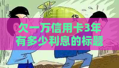 欠一万信用卡3年有多少利息的标题可以简化为一万信用卡3年利息。