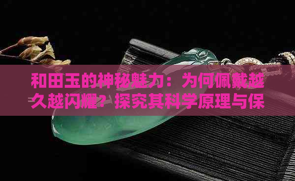 和田玉的神秘魅力：为何佩戴越久越闪耀？探究其科学原理与保养方法