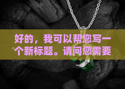 好的，我可以帮您写一个新标题。请问您需要加入哪些关键词呢？