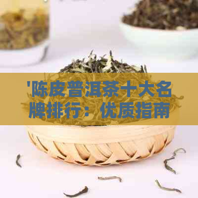 '陈皮普洱茶十大名牌排行：优质指南'