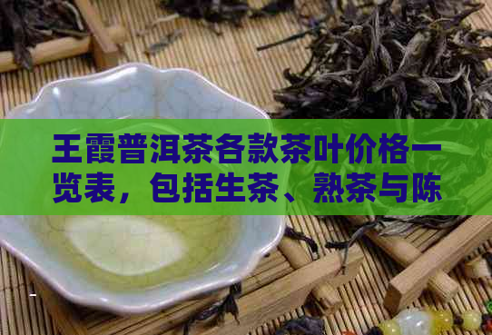 王霞普洱茶各款茶叶价格一览表，包括生茶、熟茶与陈年老茶