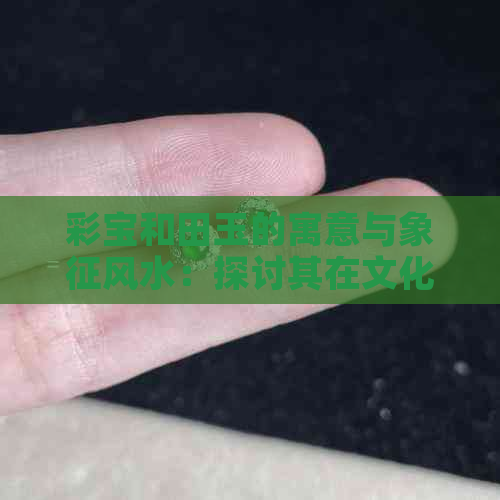 彩宝和田玉的寓意与象征风水：探讨其在文化中的价值和意义