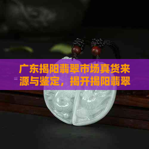 广东揭阳翡翠市场真货来源与鉴定，揭开揭阳翡翠真假之谜。