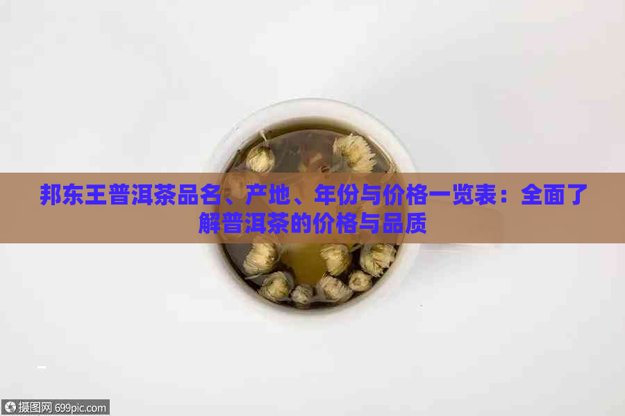 邦东王普洱茶品名、产地、年份与价格一览表：全面了解普洱茶的价格与品质