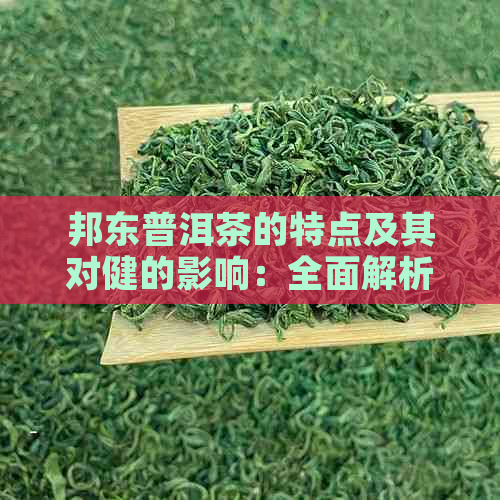 邦东普洱茶的特点及其对健的影响：全面解析与品鉴技巧