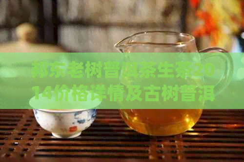 邦东老树普洱茶生茶2014价格详情及古树普洱茶(生茶)介绍